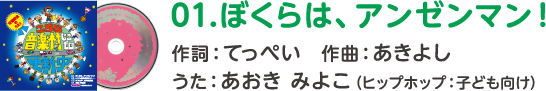 01.ぼくらは、アンゼンマン！
作詞：てっぺい　作曲：あきよし
うた：あおき みよこ（ヒップホップ：子ども向け）