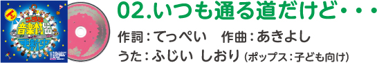 02.いつも通る道だけど・・・ 作詞：てっぺい　作曲：あきよし うた：ふじい しおり（ポップス：子ども向け）