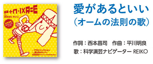 愛があるといい （オームの法則の歌）
作詞：西本昌司　作曲：平川明良
歌：サイエンスナビケーター REIKO